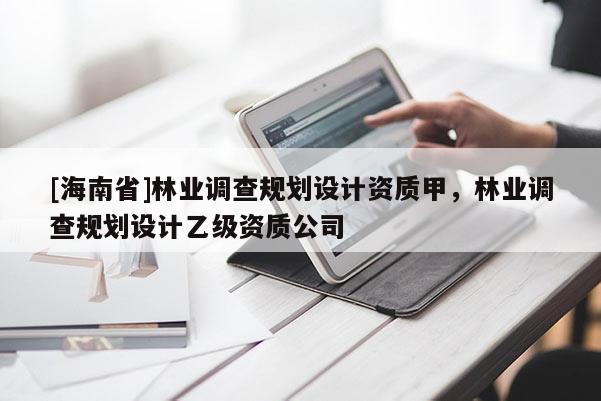 [海南省]林業(yè)調(diào)查規(guī)劃設(shè)計(jì)資質(zhì)甲，林業(yè)調(diào)查規(guī)劃設(shè)計(jì)乙級(jí)資質(zhì)公司