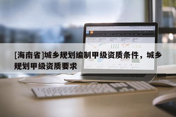 [海南省]城鄉規劃編制甲級資質條件，城鄉規劃甲級資質要求