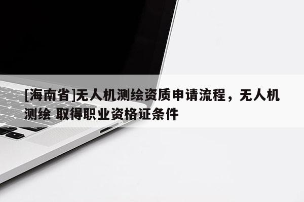 [海南省]無人機測繪資質申請流程，無人機測繪 取得職業(yè)資格證條件