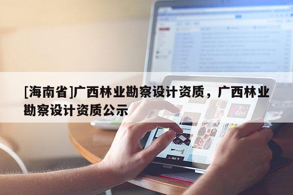 [海南省]廣西林業勘察設計資質，廣西林業勘察設計資質公示