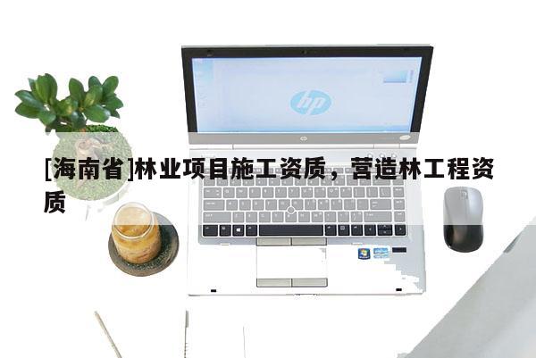 [海南省]林業項目施工資質，營造林工程資質