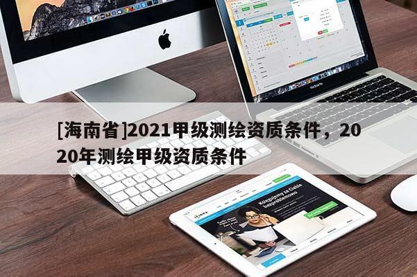[海南省]2021甲級測繪資質(zhì)條件，2020年測繪甲級資質(zhì)條件