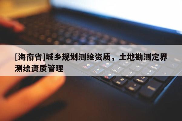 [海南省]城鄉規劃測繪資質，土地勘測定界測繪資質管理