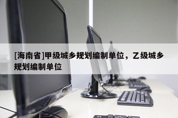 [海南省]甲級城鄉規劃編制單位，乙級城鄉規劃編制單位