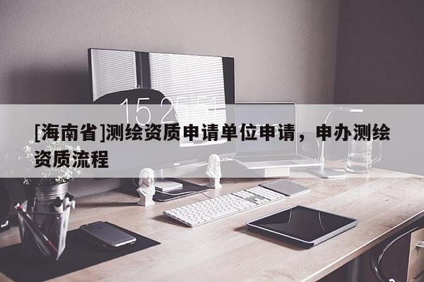 [海南省]測繪資質申請單位申請，申辦測繪資質流程