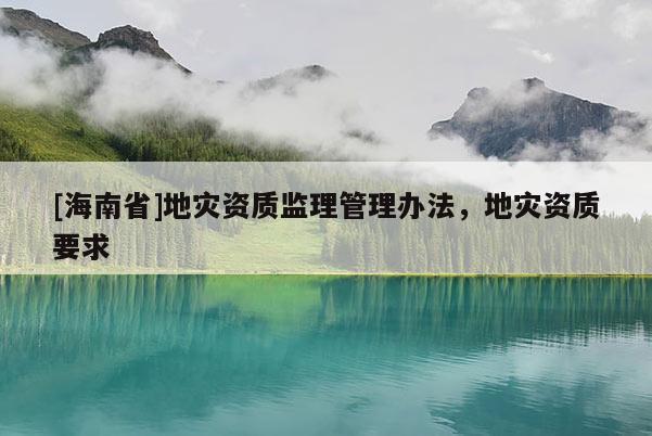 [海南省]地災資質監理管理辦法，地災資質要求