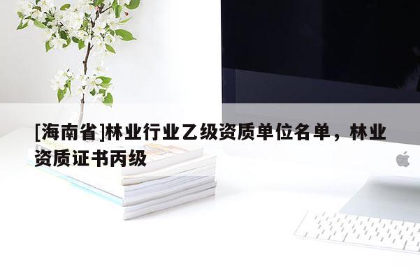 [海南省]林業行業乙級資質單位名單，林業資質證書丙級