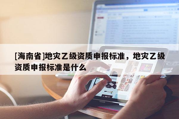 [海南省]地災乙級資質申報標準，地災乙級資質申報標準是什么
