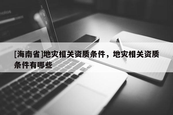 [海南省]地災相關資質條件，地災相關資質條件有哪些