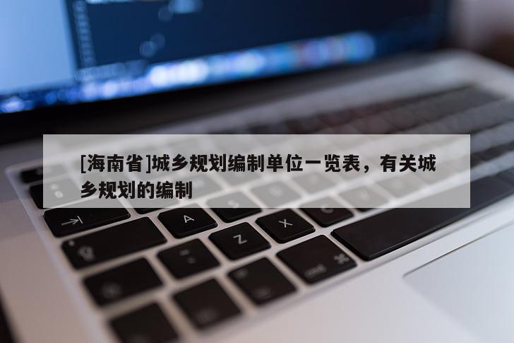 [海南省]城鄉(xiāng)規(guī)劃編制單位一覽表，有關(guān)城鄉(xiāng)規(guī)劃的編制
