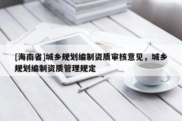 [海南省]城鄉(xiāng)規(guī)劃編制資質(zhì)審核意見(jiàn)，城鄉(xiāng)規(guī)劃編制資質(zhì)管理規(guī)定