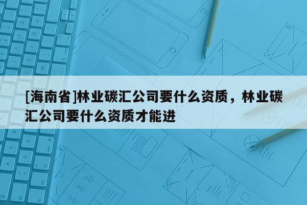 [海南省]林業碳匯公司要什么資質，林業碳匯公司要什么資質才能進