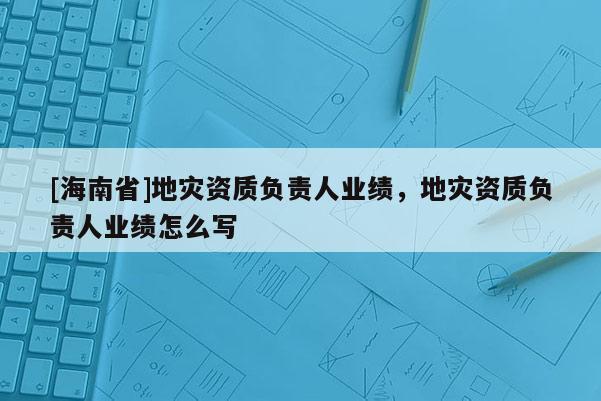 [海南省]地災資質負責人業績，地災資質負責人業績怎么寫