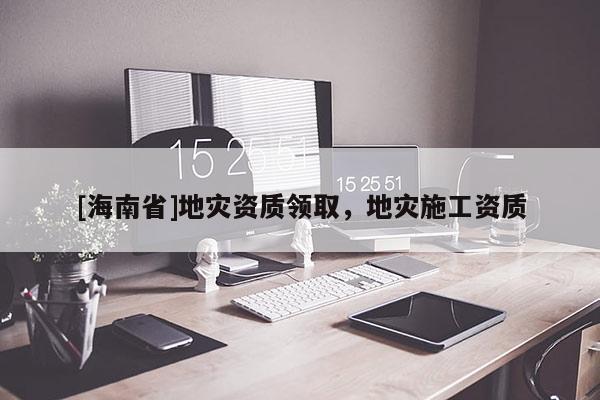 [海南省]地災(zāi)資質(zhì)領(lǐng)取，地災(zāi)施工資質(zhì)
