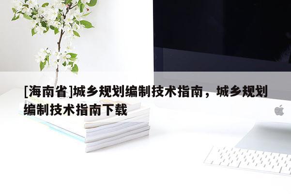 [海南省]城鄉規劃編制技術指南，城鄉規劃編制技術指南下載