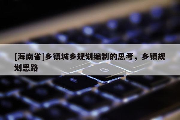 [海南省]鄉鎮城鄉規劃編制的思考，鄉鎮規劃思路