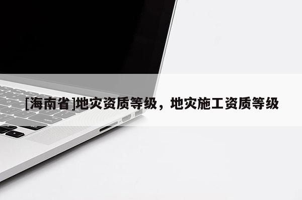 [海南省]地災資質等級，地災施工資質等級