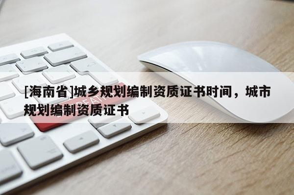 [海南省]城鄉規劃編制資質證書時間，城市規劃編制資質證書
