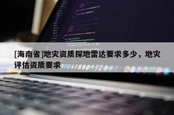 [海南省]地災資質探地雷達要求多少，地災評估資質要求