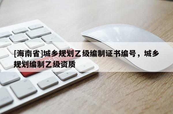 [海南省]城鄉(xiāng)規(guī)劃乙級(jí)編制證書編號(hào)，城鄉(xiāng)規(guī)劃編制乙級(jí)資質(zhì)
