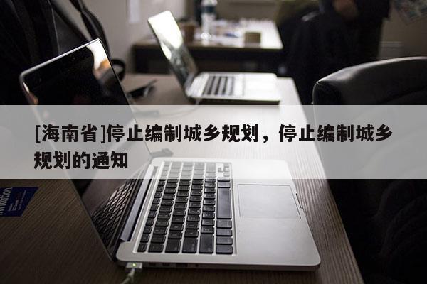 [海南省]停止編制城鄉規劃，停止編制城鄉規劃的通知