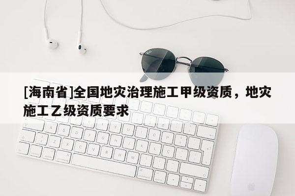 [海南省]全國地災治理施工甲級資質，地災施工乙級資質要求