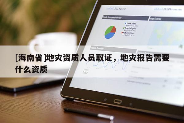 [海南省]地災(zāi)資質(zhì)人員取證，地災(zāi)報(bào)告需要什么資質(zhì)
