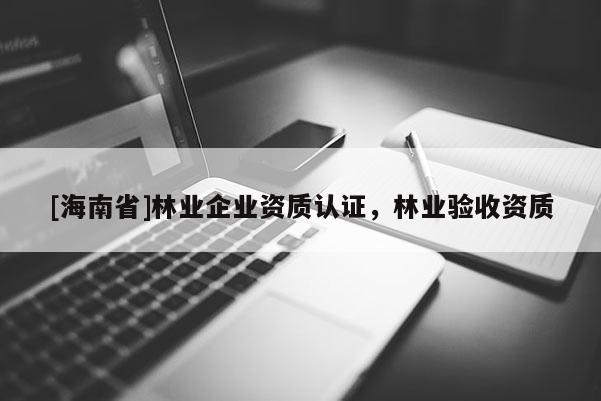[海南省]林業企業資質認證，林業驗收資質
