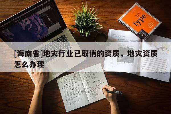 [海南省]地災行業已取消的資質，地災資質怎么辦理