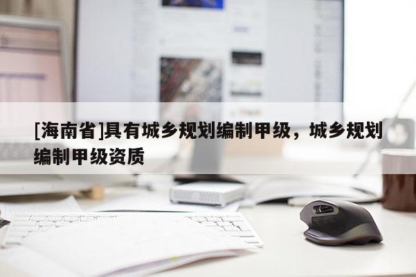 [海南省]具有城鄉規劃編制甲級，城鄉規劃編制甲級資質