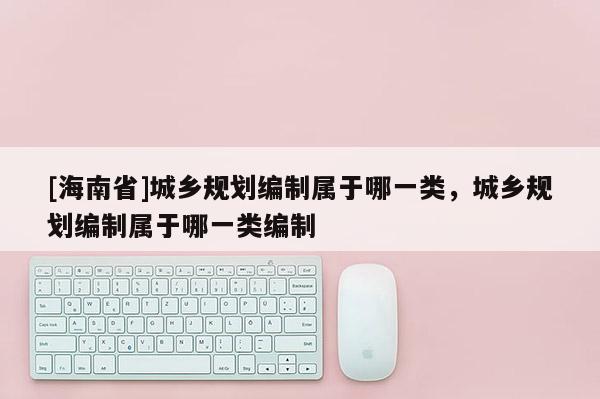 [海南省]城鄉(xiāng)規(guī)劃編制屬于哪一類，城鄉(xiāng)規(guī)劃編制屬于哪一類編制