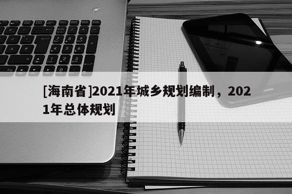 [海南省]2021年城鄉規劃編制，2021年總體規劃