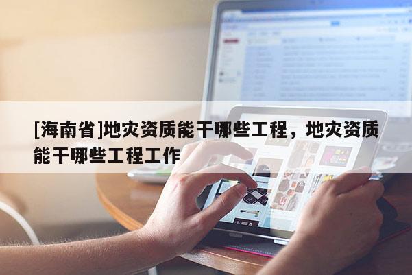 [海南省]地災資質能干哪些工程，地災資質能干哪些工程工作