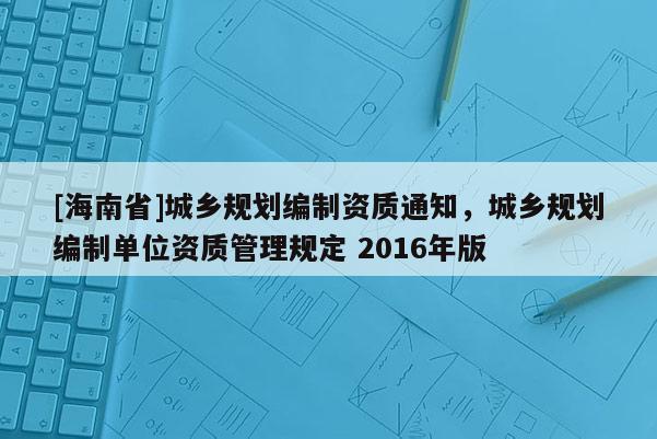 [海南省]城鄉規劃編制資質通知，城鄉規劃編制單位資質管理規定 2016年版