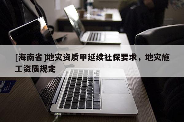 [海南省]地災(zāi)資質(zhì)甲延續(xù)社保要求，地災(zāi)施工資質(zhì)規(guī)定