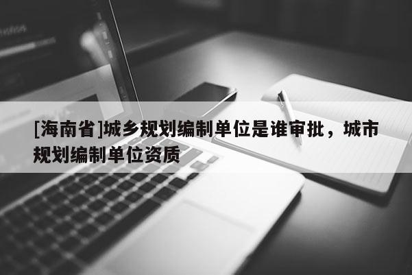 [海南省]城鄉規劃編制單位是誰審批，城市規劃編制單位資質