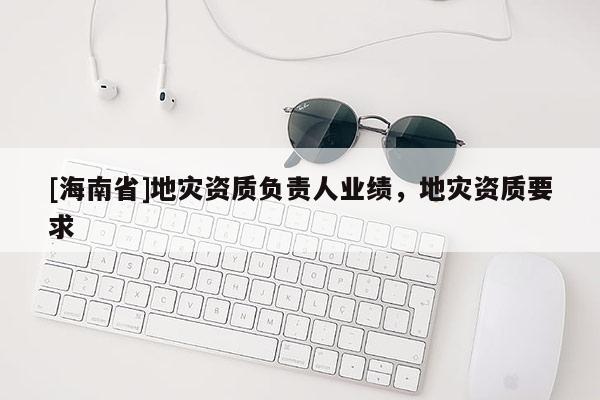 [海南省]地災(zāi)資質(zhì)負(fù)責(zé)人業(yè)績，地災(zāi)資質(zhì)要求
