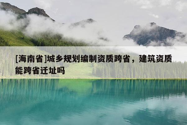 [海南省]城鄉(xiāng)規(guī)劃編制資質(zhì)跨省，建筑資質(zhì)能跨省遷址嗎