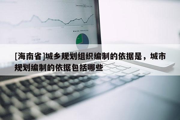 [海南省]城鄉規劃組織編制的依據是，城市規劃編制的依據包括哪些