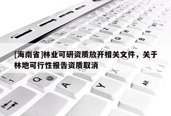 [海南省]林業可研資質放開相關文件，關于林地可行性報告資質取消