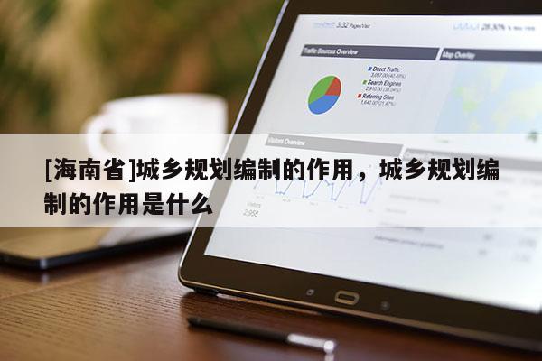 [海南省]城鄉(xiāng)規(guī)劃編制的作用，城鄉(xiāng)規(guī)劃編制的作用是什么