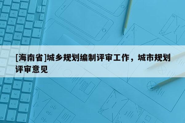 [海南省]城鄉(xiāng)規(guī)劃編制評(píng)審工作，城市規(guī)劃評(píng)審意見