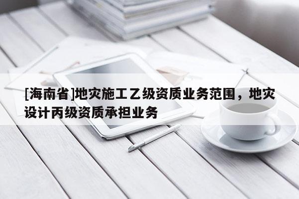[海南省]地災施工乙級資質業務范圍，地災設計丙級資質承擔業務