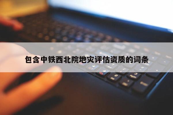 包含中鐵西北院地災評估資質的詞條