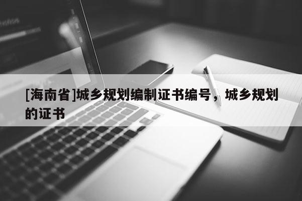 [海南省]城鄉(xiāng)規(guī)劃編制證書編號，城鄉(xiāng)規(guī)劃的證書