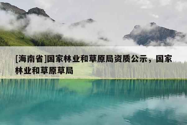 [海南省]國家林業(yè)和草原局資質(zhì)公示，國家林業(yè)和草原草局