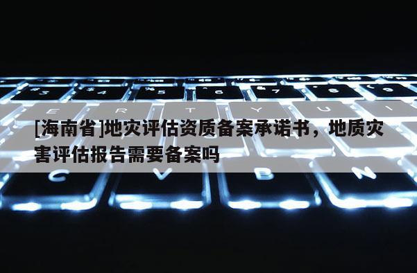 [海南省]地災評估資質(zhì)備案承諾書，地質(zhì)災害評估報告需要備案嗎