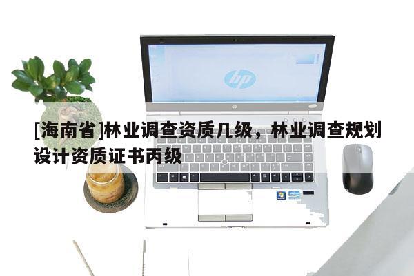[海南省]林業調查資質幾級，林業調查規劃設計資質證書丙級