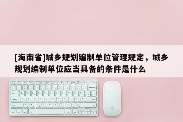[海南省]城鄉規劃編制單位管理規定，城鄉規劃編制單位應當具備的條件是什么