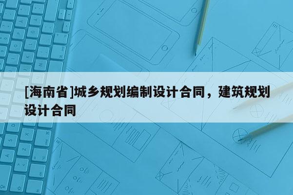 [海南省]城鄉規劃編制設計合同，建筑規劃設計合同